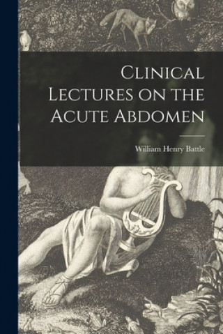 Kniha Clinical Lectures on the Acute Abdomen [microform] William Henry 1855-1936 Battle