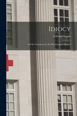 Knjiga Idiocy: and Its Treatment by the Physiological Method Edward 1812-1880 Seguin