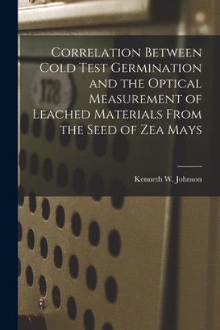 Könyv Correlation Between Cold Test Germination and the Optical Measurement of Leached Materials From the Seed of Zea Mays Kenneth W. Johnson