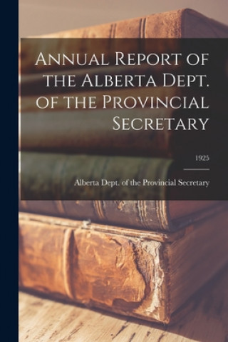 Könyv Annual Report of the Alberta Dept. of the Provincial Secretary; 1925 Alberta Dept of the Provincial Secre