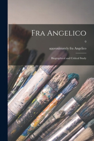 Carte Fra Angelico: Biographical and Critical Study; 0 Fra Approximately 1400-1455 Angelico