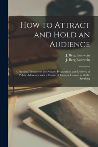 Kniha How to Attract and Hold an Audience; a Practical Treatise on the Nature, Preparation, and Delivery of Public Addresses, With a Course of Exercise Less J. Berg Esenwein
