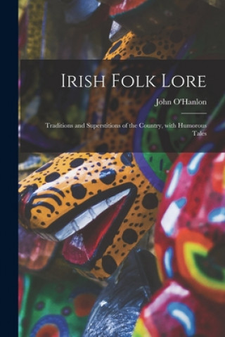 Könyv Irish Folk Lore: Traditions and Superstitions of the Country, With Humorous Tales John 1821-1905 O'Hanlon