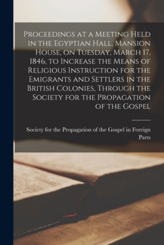 Carte Proceedings at a Meeting Held in the Egyptian Hall, Mansion House, on Tuesday, March 17, 1846, to Increase the Means of Religious Instruction for the Society for the Propagation of the Go
