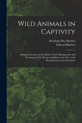 Książka Wild Animals in Captivity; Being an Account of the Habits, Food, Management and Treatment of the Beasts and Birds at the 'Zoo, ' With Reminiscences an Abraham Dee D. 1897 Bartlett