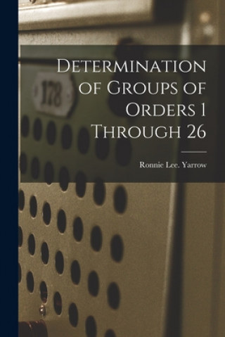 Knjiga Determination of Groups of Orders 1 Through 26 Ronnie Lee Yarrow