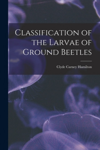 Kniha Classification of the Larvae of Ground Beetles Clyde Carney Hamilton