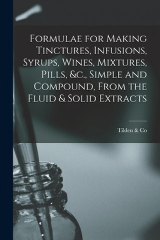 Carte Formulae for Making Tinctures, Infusions, Syrups, Wines, Mixtures, Pills, &c., Simple and Compound, From the Fluid & Solid Extracts 