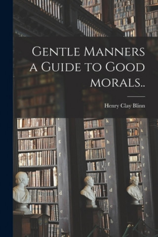 Kniha Gentle Manners a Guide to Good Morals.. Henry Clay 1824-1905 Blinn