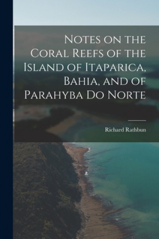 Book Notes on the Coral Reefs of the Island of Itaparica, Bahia, and of Parahyba Do Norte Richard 1852-1918 Rathbun