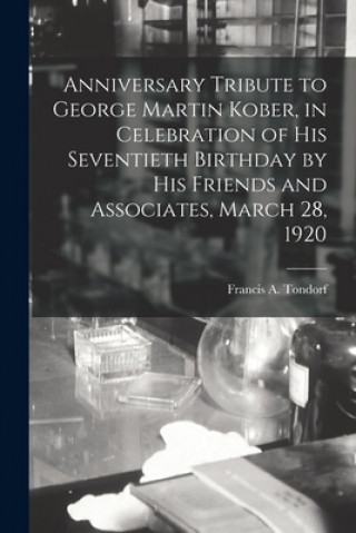 Książka Anniversary Tribute to George Martin Kober, in Celebration of His Seventieth Birthday by His Friends and Associates, March 28, 1920 Francis A. (Francis Anthony) Tondorf