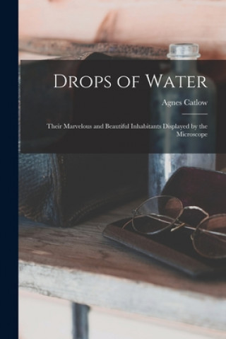 Kniha Drops of Water: Their Marvelous and Beautiful Inhabitants Displayed by the Microscope Agnes 1807?-1889 Catlow