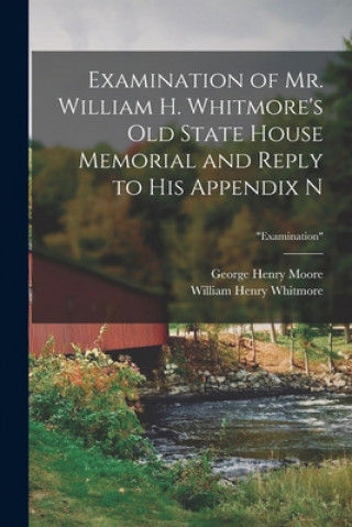 Carte Examination of Mr. William H. Whitmore's Old State House Memorial and Reply to His Appendix N; Examination George Henry 1823-1892 Moore