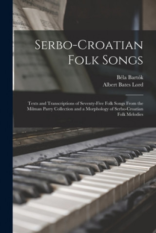Книга Serbo-Croatian Folk Songs; Texts and Transcriptions of Seventy-five Folk Songs From the Milman Parry Collection and a Morphology of Serbo-Croatian Fol Béla 1881-1945 Bartók