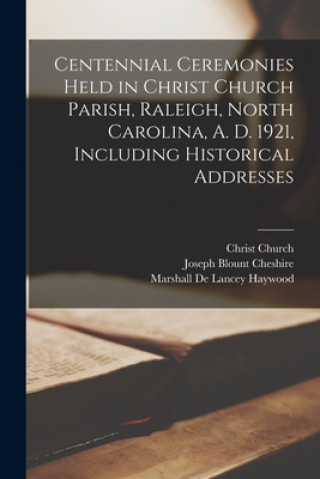 Könyv Centennial Ceremonies Held in Christ Church Parish, Raleigh, North Carolina, A. D. 1921, Including Historical Addresses N. C. ). Christ Church (Raleigh