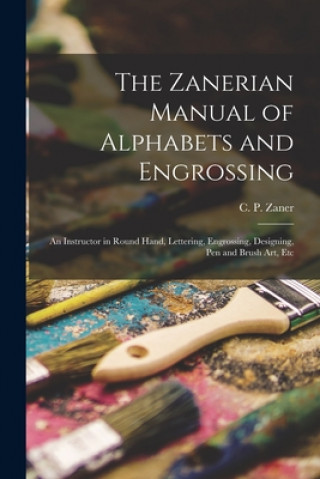 Книга Zanerian Manual of Alphabets and Engrossing; an Instructor in Round Hand, Lettering, Engrossing, Designing, Pen and Brush Art, Etc C. P. (Charles Paxton) Zaner