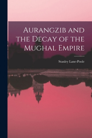 Könyv Aurangzib and the Decay of the Mughal Empire Stanley 1854-1931 Lane-Poole