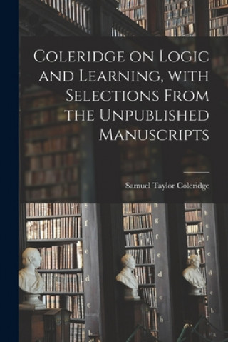 Knjiga Coleridge on Logic and Learning, With Selections From the Unpublished Manuscripts Samuel Taylor 1772-1834 Coleridge
