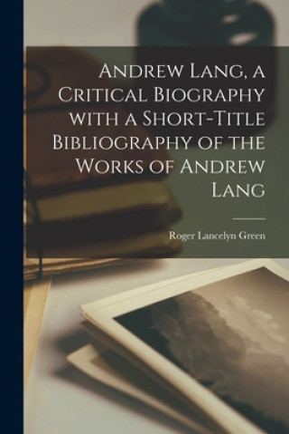 Kniha Andrew Lang, a Critical Biography With a Short-title Bibliography of the Works of Andrew Lang Roger Lancelyn Green
