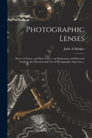Könyv Photographic Lenses: How to Choose, and How to Use; an Elementary and Practical Guide to the Selection and Use of Photographic Objectives.. John A. Hodges