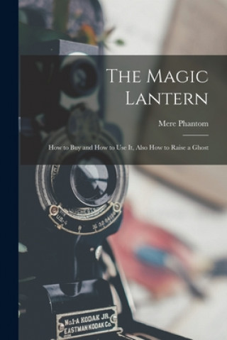 Könyv The Magic Lantern: How to Buy and How to Use It, Also How to Raise a Ghost Mere Phantom