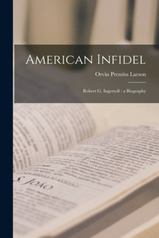Kniha American Infidel: Robert G. Ingersoll: a Biography Orvin Prentiss Larson