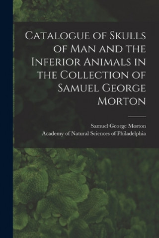 Kniha Catalogue of Skulls of Man and the Inferior Animals in the Collection of Samuel George Morton Samuel George 1799-1851 Morton