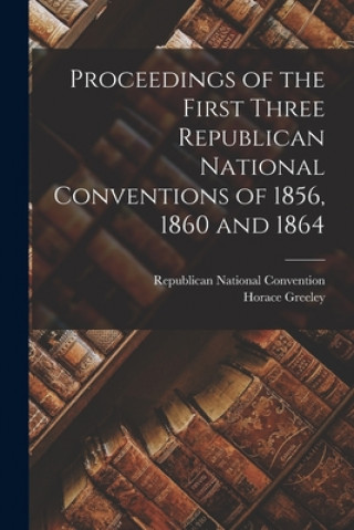 Könyv Proceedings of the First Three Republican National Conventions of 1856, 1860 and 1864 Republican National Convention