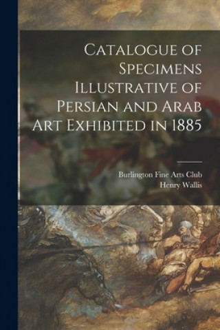 Kniha Catalogue of Specimens Illustrative of Persian and Arab Art Exhibited in 1885 Burlington Fine Arts Club