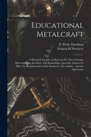 Carte Educational Metalcraft; a Practical Treatise on Repouss?(c), Fine Chasing, Silversmithing, Jewellery, and Enamelling. Specially Adapted to Meet the Re P. Wylie Davidson