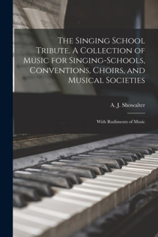 Carte Singing School Tribute. A Collection of Music for Singing-schools, Conventions, Choirs, and Musical Societies; With Rudiments of Music A. J. (Anthony Johnson) 1. Showalter