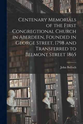 Carte Centenary Memorials of the First Congregtional Church in Aberdeen, Founded in George Street, 1798 and Transferred to Belmont Street 1865 John 1837-1913 Bulloch