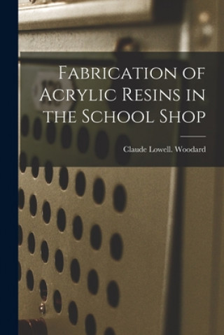 Kniha Fabrication of Acrylic Resins in the School Shop Claude Lowell Woodard