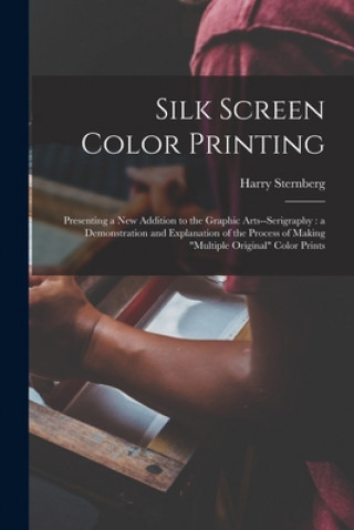 Carte Silk Screen Color Printing: Presenting a New Addition to the Graphic Arts--serigraphy: a Demonstration and Explanation of the Process of Making mu Harry 1904-2001 Sternberg