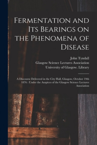 Kniha Fermentation and Its Bearings on the Phenomena of Disease [electronic Resource] John 1820-1893 Tyndall