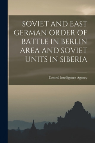 Könyv Soviet and East German Order of Battle in Berlin Area and Soviet Units in Siberia Central Intelligence Agency