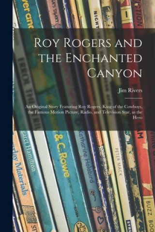 Carte Roy Rogers and the Enchanted Canyon; an Original Story Featuring Roy Rogers, King of the Cowboys, the Famous Motion Picture, Radio, and Television Sta Jim Rivers