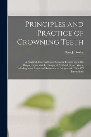 Книга Principles and Practice of Crowning Teeth; a Practical, Systematic and Modern Treatise Upon the Requirements and Technique of Artificial Crown Work, I Hart J. 1871-1930 Goslee