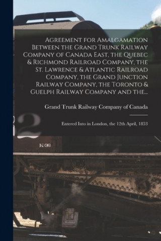 Książka Agreement for Amalgamation Between the Grand Trunk Railway Company of Canada East, the Quebec & Richmond Railroad Company, the St. Lawrence & Atlantic Grand Trunk Railway Company of Canada