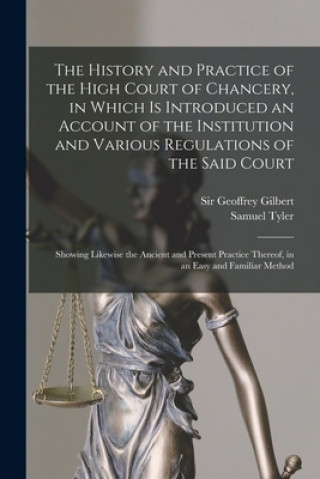 Kniha History and Practice of the High Court of Chancery, in Which is Introduced an Account of the Institution and Various Regulations of the Said Court Geoffrey Gilbert