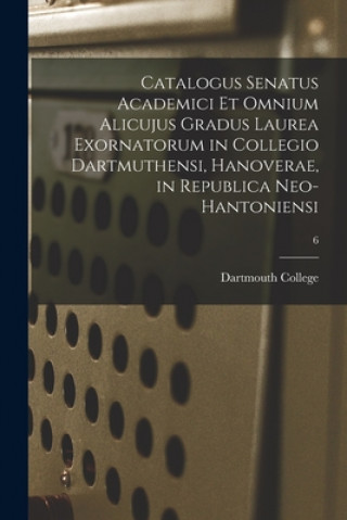 Book Catalogus Senatus Academici Et Omnium Alicujus Gradus Laurea Exornatorum in Collegio Dartmuthensi, Hanoverae, in Republica Neo-Hantoniensi; 6 Dartmouth College