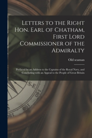 Könyv Letters to the Right Hon. Earl of Chatham, First Lord Commissioner of the Admiralty [microform] Old Seaman