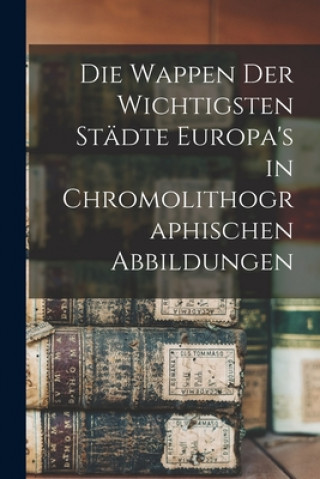 Carte Die Wappen Der Wichtigsten Sta&#776;dte Europa's in Chromolithographischen Abbildungen Anonymous