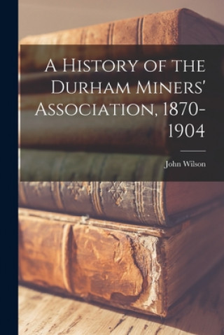 Carte A History of the Durham Miners' Association, 1870-1904 John 1837- Wilson