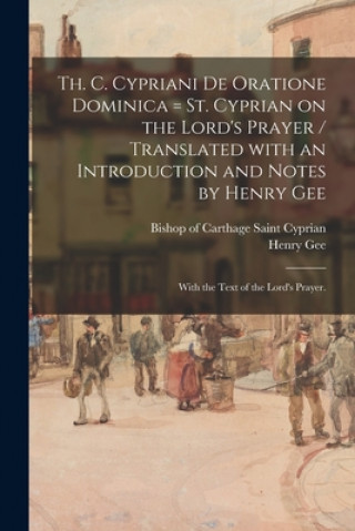 Książka Th. C. Cypriani De Oratione Dominica = St. Cyprian on the Lord's Prayer / Translated With an Introduction and Notes by Henry Gee; With the Text of the Saint Bishop of Carthage Cyprian