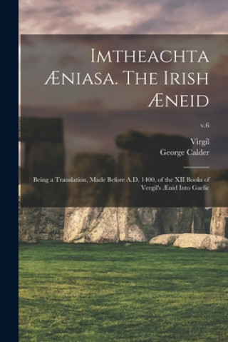 Carte Imtheachta AEniasa. The Irish AEneid; Being a Translation, Made Before A.D. 1400, of the XII Books of Vergil's AEnid Into Gaelic; v.6 Virgil