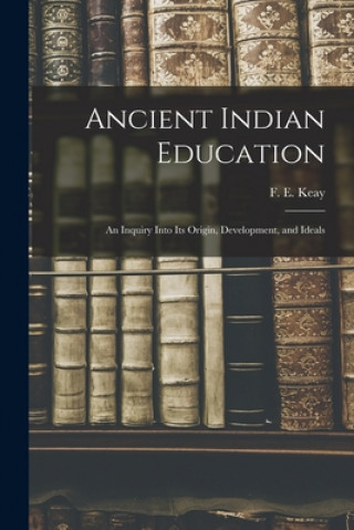 Carte Ancient Indian Education: an Inquiry Into Its Origin, Development, and Ideals F. E. (Frank Ernest) Keay