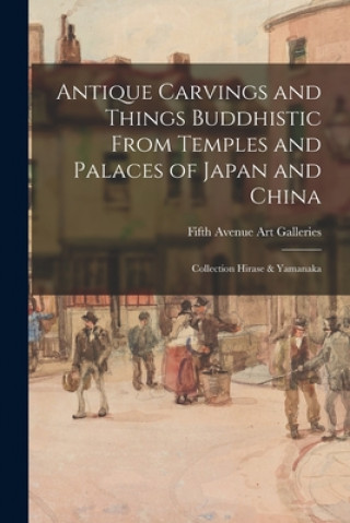 Könyv Antique Carvings and Things Buddhistic From Temples and Palaces of Japan and China; Collection Hirase & Yamanaka Fifth Avenue Art Galleries (New York