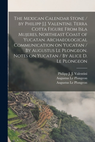 Książka Mexican Calendar Stone / by Philipp J.J. Valentini. Terra Cotta Figure From Isla Mujeres, Northeast Coast of Yucatan. Archaeological Communication on Philipp J. J. (Philipp Joh Valentini