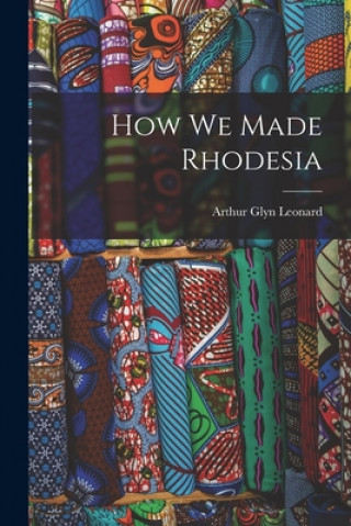 Knjiga How We Made Rhodesia Arthur Glyn Leonard